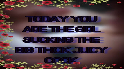 Today You Are the Girl Sucking the Big Thick Juicy Cock